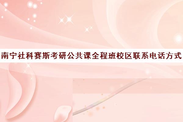 南宁社科赛斯考研公共课全程班校区联系电话方式（社科赛斯考研一般价格）