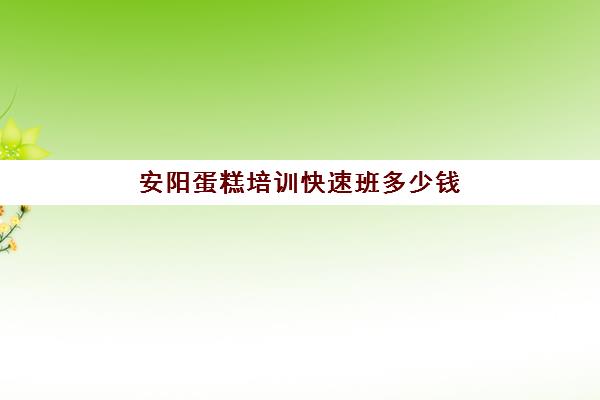 安阳蛋糕培训快速班多少钱(保定高阳哪有学做面包蛋糕的地方)