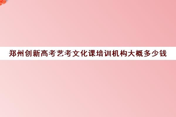 郑州创新高考艺考文化课培训机构大概多少钱(郑州阳光高考培训学校怎么样)