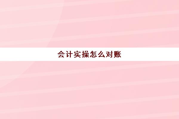 会计实操怎么对账(会计做账流程新手必看)