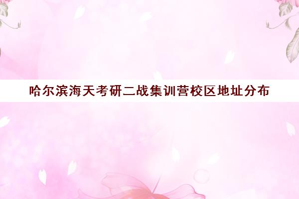 哈尔滨海天考研二战集训营校区地址分布（考研二战在哪里备考比较好）