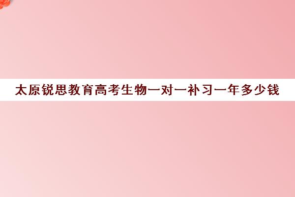 太原锐思教育高考生物一对一补习一年多少钱