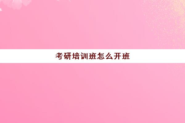 考研培训班怎么开班(培训班开班典礼流程)