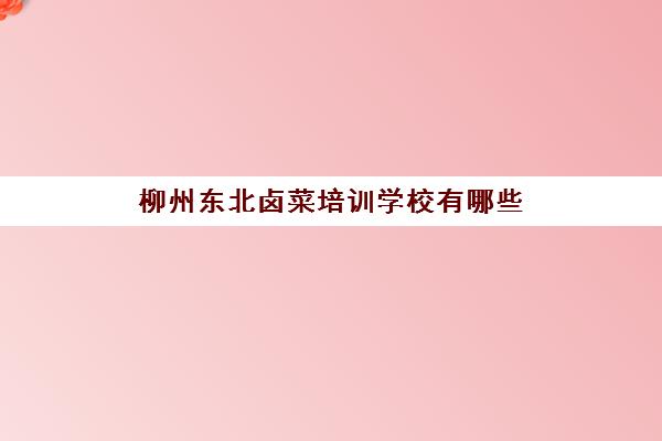 柳州东北卤菜培训学校有哪些(柳州餐饮培训学校)