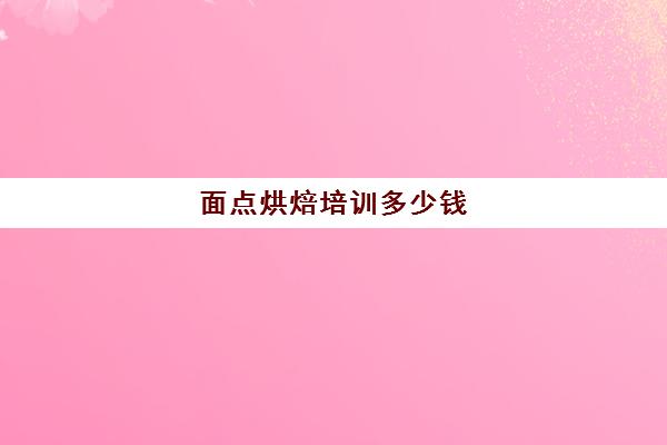 面点烘焙培训多少钱(面包糕点烘焙培训学校)