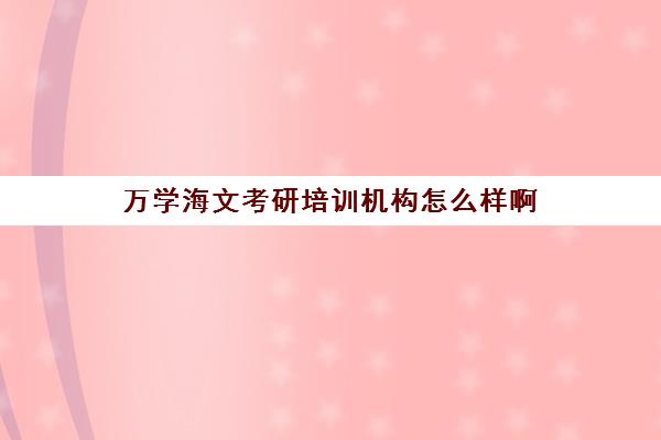 万学海文考研培训机构怎么样啊(考研选海文还是新东方)