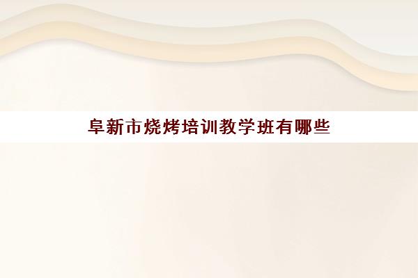 阜新市烧烤培训教学班有哪些(烧烤培训班一般要多少钱)