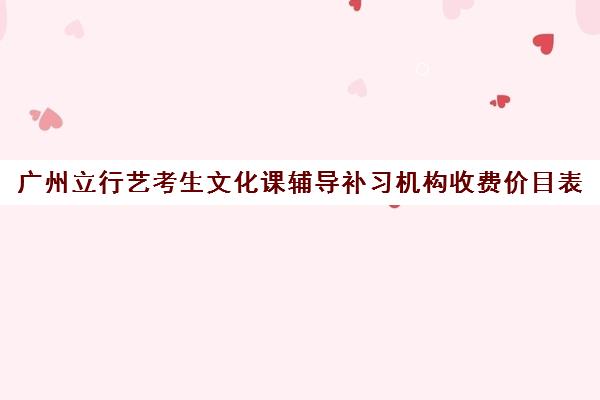 广州立行艺考生文化课辅导补习机构收费价目表