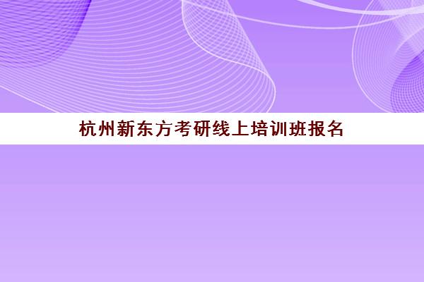 杭州新东方考研线上培训班报名(新东方考研机构官网)