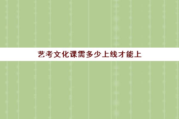 艺考文化课需多少上线才能上(艺考生艺术分多少通过)