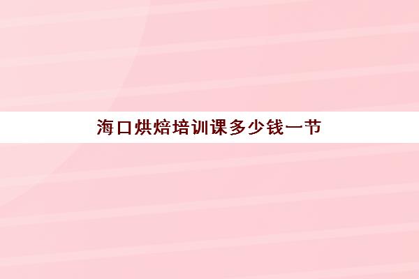 海口烘焙培训课多少钱一节(海口哪里可以学做糕点)