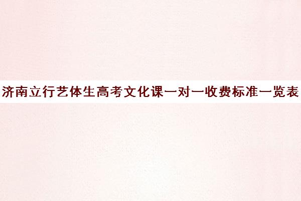 济南立行艺体生高考文化课一对一收费标准一览表（济南艺考生文化课培训学校排名）