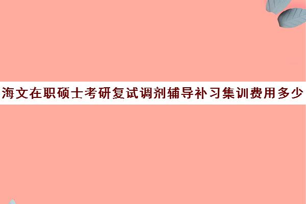 海文在职硕士考研复试调剂辅导补习集训费用多少钱