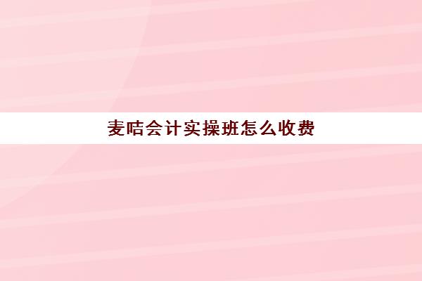 麦咭会计实操班怎么收费(学会计网课好还是面授班好)