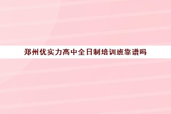 郑州优实力高中全日制培训班靠谱吗(郑州高中辅导机构哪家好)