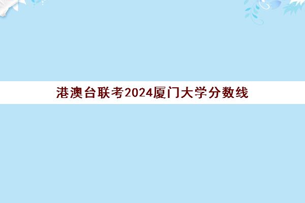 港澳台联考2024厦门大学分数线(港澳台联考北大分数线)