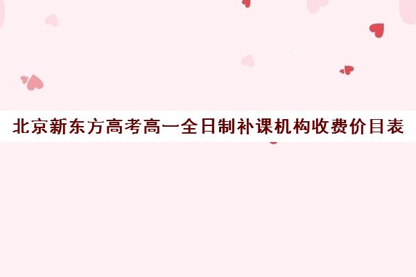 北京新东方高考高一全日制补课机构收费价目表（新东方高三全日制价格）