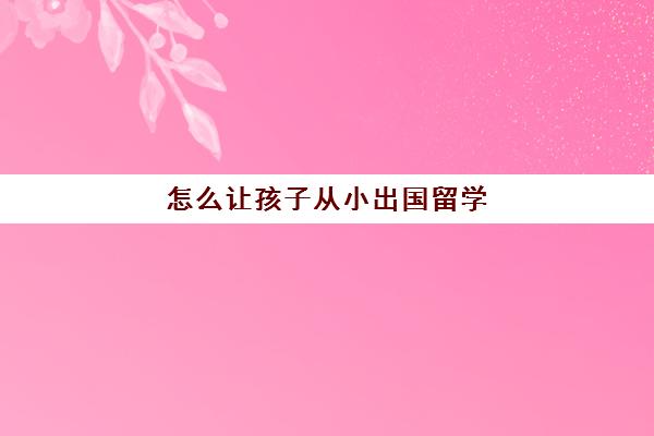 怎么让孩子从小出国留学(小学可以出国留学吗)