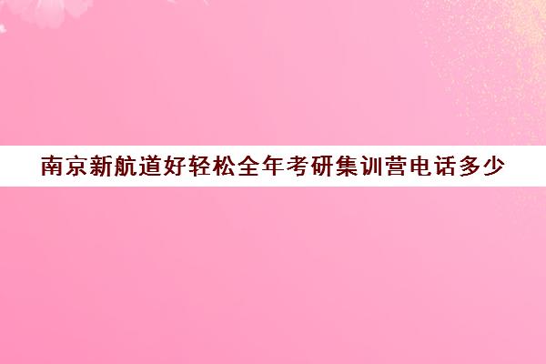 南京新航道好轻松全年考研集训营电话多少（新航道南京）