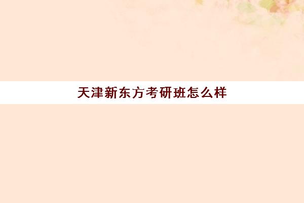 天津新东方考研班怎么样(天津新东方雅思培训班地址)