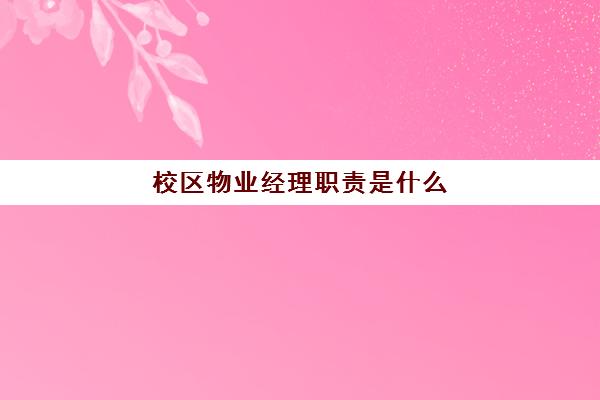 校区物业经理职责是什么(小区物业经理工作内容有哪些)