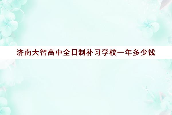 济南大智高中全日制补习学校一年多少钱