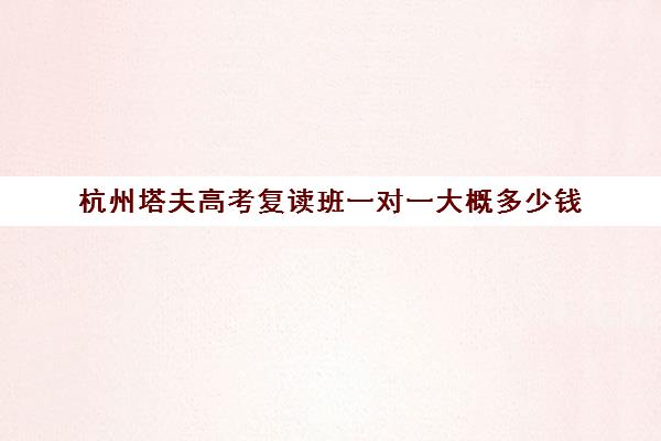 杭州塔夫高考复读班一对一大概多少钱（杭州复读一年的费用一般在多少?）