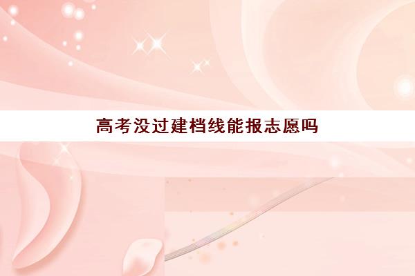 高考没过建档线能报志愿吗(高考专科线没过怎么办)