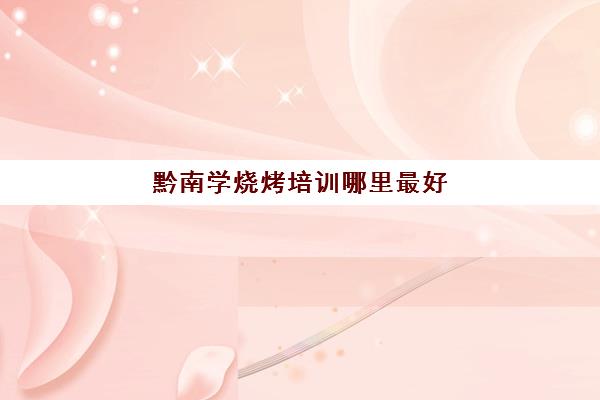 黔南学烧烤培训哪里最好(学烧烤技术)