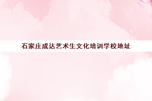 石家庄成达艺术生文化培训学校地址(石家庄前十名艺考培训机构)