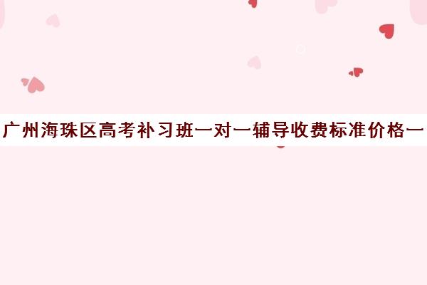 广州海珠区高考补习班一对一辅导收费标准价格一览