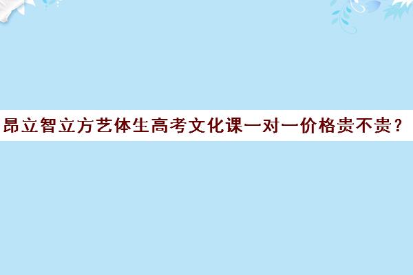 昂立智立方艺体生高考文化课一对一价格贵不贵？多少钱一年（高考艺术生培训机构）