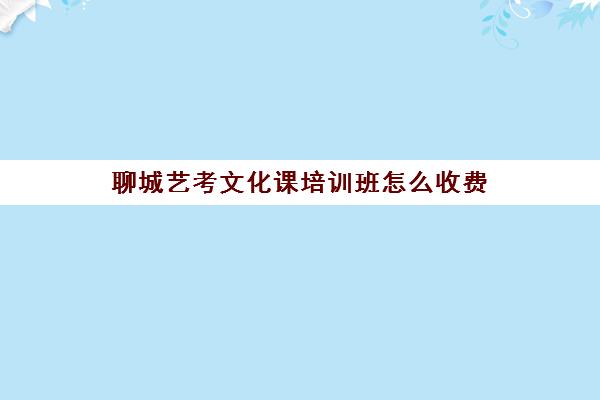 聊城艺考文化课培训班怎么收费(艺考培训机构收费)