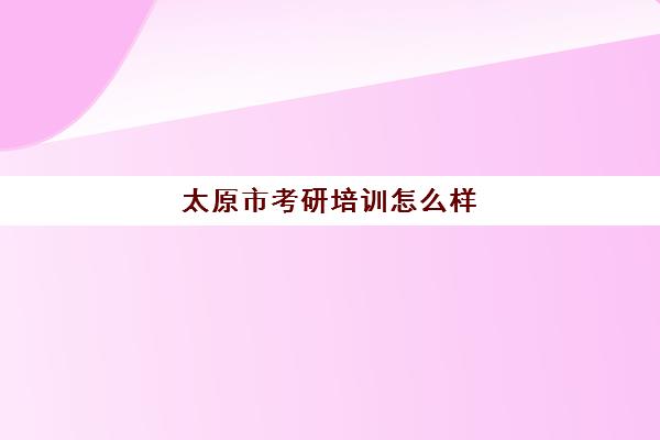 太原市考研培训怎么样(太原考研培训机构排名前十)