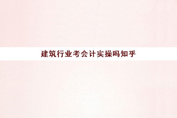 建筑行业考会计实操吗知乎(建筑行业会计账务处理)