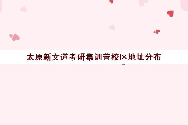 太原新文道考研集训营校区地址分布（太原考研培训机构排名前十）