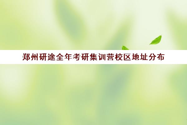 郑州研途全年考研集训营校区地址分布（郑州考研辅导培训班排名）