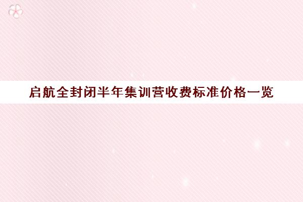 启航全封闭半年集训营收费标准价格一览（封闭训练营大概多少钱）