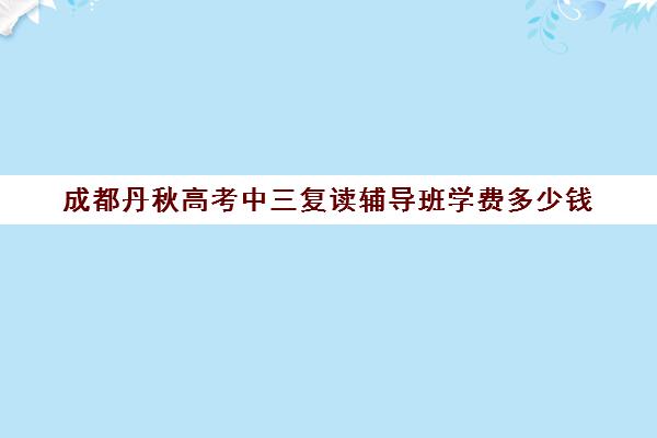 成都丹秋高考中三复读辅导班学费多少钱(成都高三补课机构排名榜)