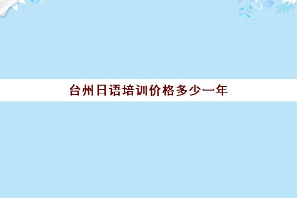 台州日语培训价格多少一年(日语培训机构收费标准)