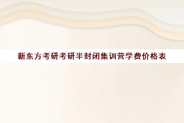 新东方考研考研半封闭集训营学费价格表（新东方考研价格表）