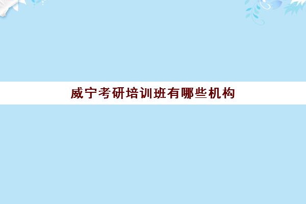 威宁考研培训班有哪些机构(考研哪个机构培训的好)