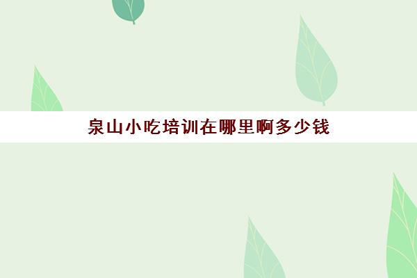 泉山小吃培训在哪里啊多少钱(济南新东方培训小吃学费多少钱)