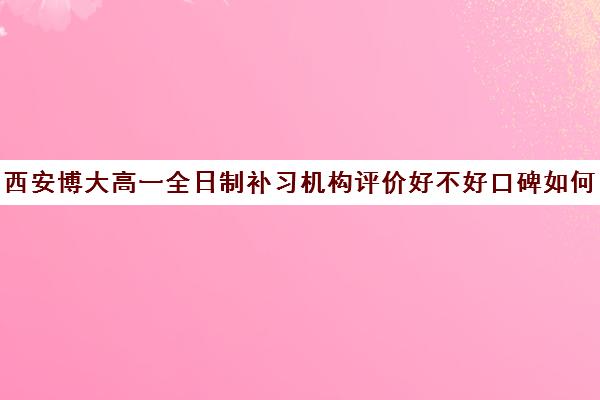 西安博大高一全日制补习机构评价好不好口碑如何