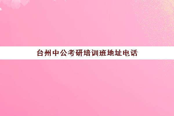 台州中公考研培训班地址电话(台州市考研考点在哪里)