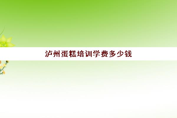 泸州蛋糕培训学费多少钱(泸州蛋糕店排行榜)