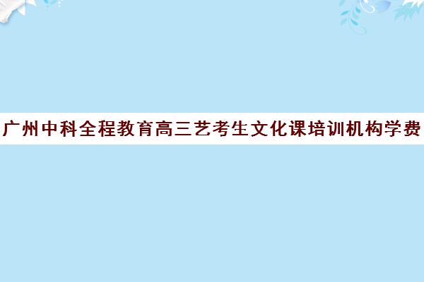 广州中科全程教育高三艺考生文化课培训机构学费贵吗(艺考培训)