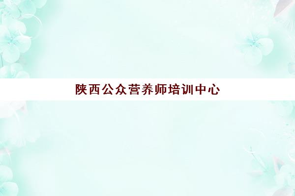 陕西公众营养师培训中心(西安市营养师怎么考)