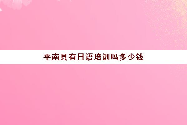 平南县有日语培训吗多少钱(南宁日语培训机构在哪些地方)