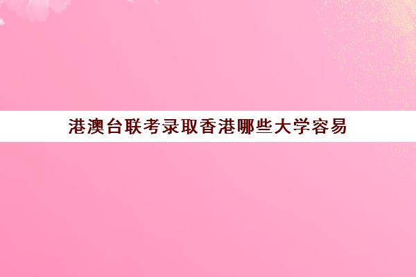 港澳台联考录取香港哪些大学容易(深圳港澳台联考高中有哪几所)